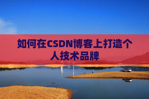 如何在CSDN博客上打造个人技术品牌 如何在CSDN博客上打造个人技术品牌